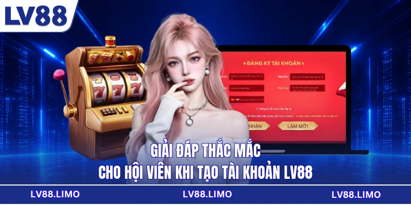 Giải đáp thắc mắc cho hội viên khi tạo tài khoản LV88
